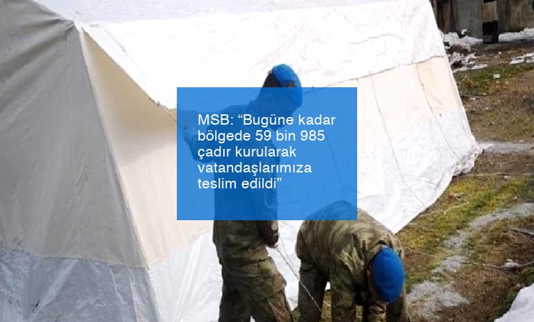 MSB: “Bugüne kadar bölgede 59 bin 985 çadır kurularak vatandaşlarımıza teslim edildi”