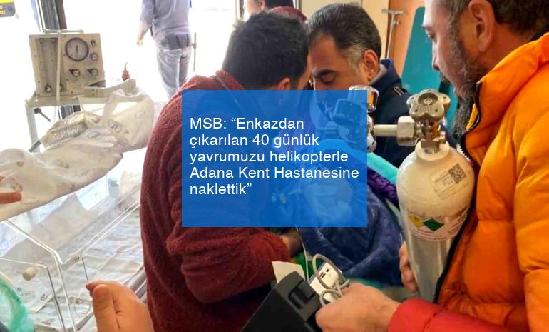 MSB: “Enkazdan çıkarılan 40 günlük yavrumuzu helikopterle Adana Kent Hastanesine naklettik”