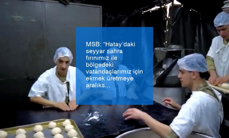 MSB: “Hatay’daki seyyar sahra fırınımız ile bölgedeki vatandaşlarımız için ekmek üretmeye aralıksız devam ediyoruz”