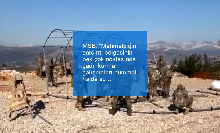 MSB: “Mehmetçiğin sarsıntı bölgesinin pek çok noktasında çadır kurma çalışmaları hummalı halde sürüyor”