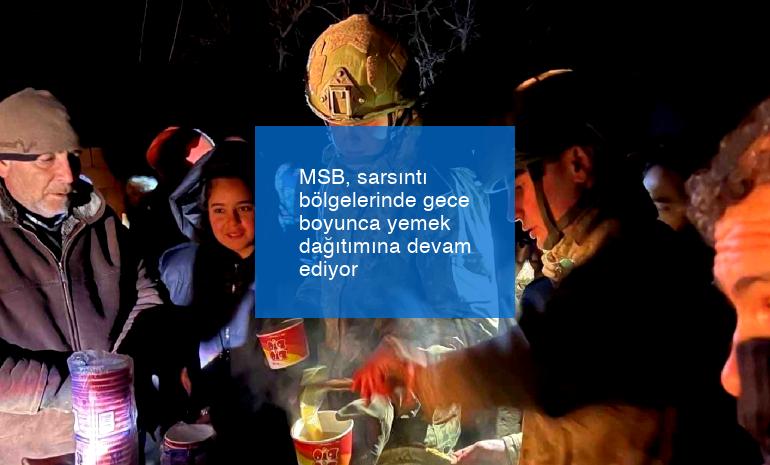 MSB, sarsıntı bölgelerinde gece boyunca yemek dağıtımına devam ediyor