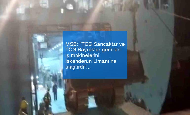 MSB: “TCG Sancaktar ve TCG Bayraktar gemileri iş makinelerini İskenderun Limanı’na ulaştırdı”