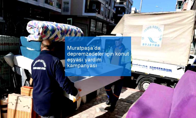 Muratpaşa’da depremzedeler için konut eşyası yardım kampanyası