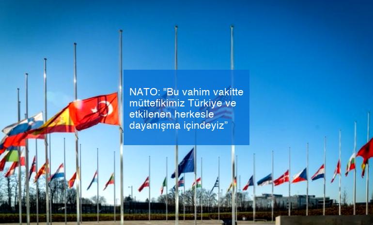 NATO: “Bu vahim vakitte müttefikimiz Türkiye ve etkilenen herkesle dayanışma içindeyiz”