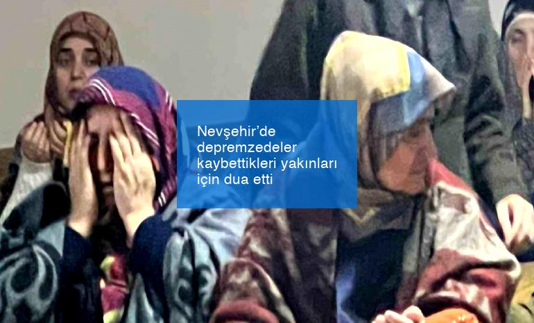 Nevşehir’de depremzedeler kaybettikleri yakınları için dua etti