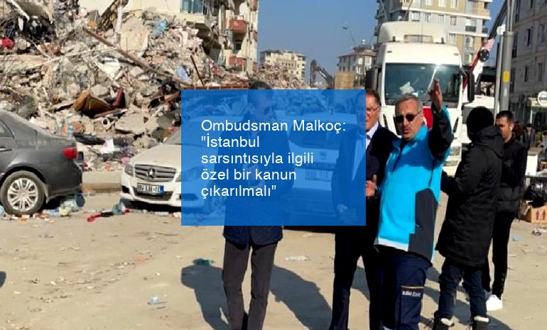 Ombudsman Malkoç: “İstanbul sarsıntısıyla ilgili özel bir kanun çıkarılmalı”