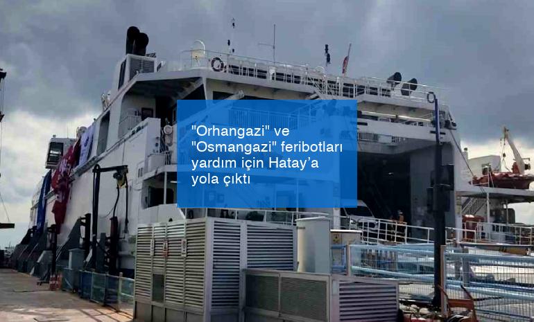 “Orhangazi” ve “Osmangazi” feribotları yardım için Hatay’a yola çıktı