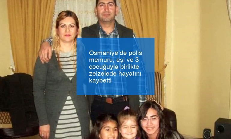 Osmaniye’de polis memuru, eşi ve 3 çocuğuyla birlikte zelzelede hayatını kaybetti
