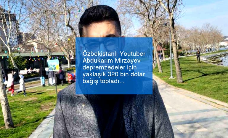 Özbekistanlı Youtuber Abdukarim Mirzayev depremzedeler için yaklaşık 320 bin dolar bağış topladı