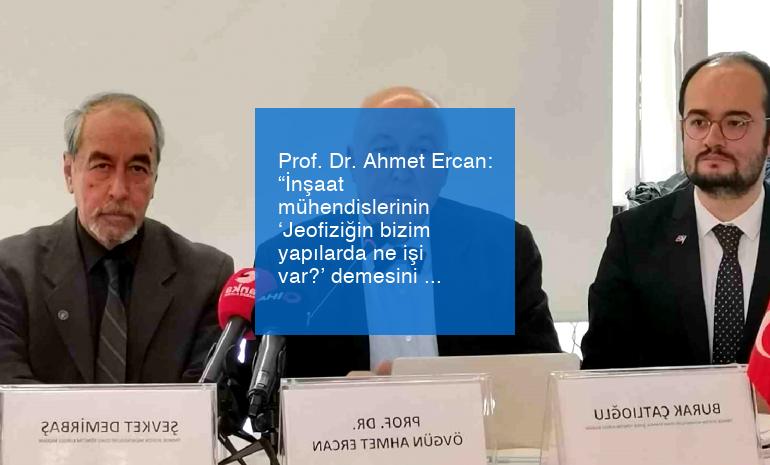 Prof. Dr. Ahmet Ercan: “İnşaat mühendislerinin ‘Jeofiziğin bizim yapılarda ne işi var?’ demesini şaşkınlıkla karşılıyoruz”