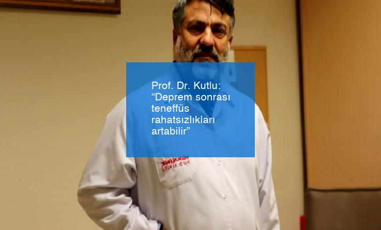 Prof. Dr. Kutlu: “Deprem sonrası teneffüs rahatsızlıkları artabilir”