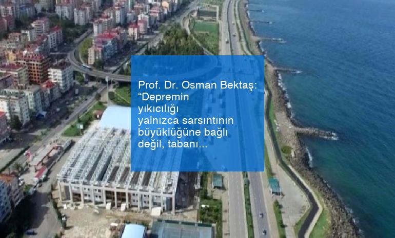 Prof. Dr. Osman Bektaş: “Depremin yıkıcılığı yalnızca sarsıntının büyüklüğüne bağlı değil, tabanın özelliğine de bağlıdır”