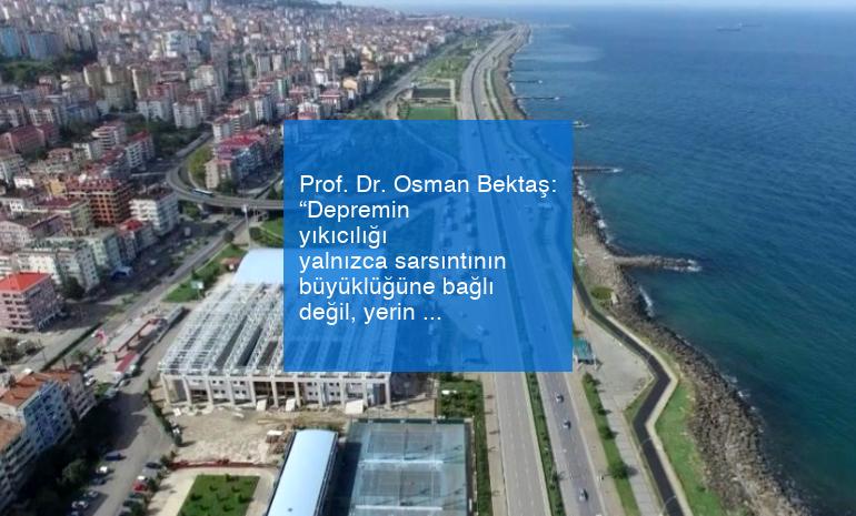 Prof. Dr. Osman Bektaş: “Depremin yıkıcılığı yalnızca sarsıntının büyüklüğüne bağlı değil, yerin özelliğine de bağlıdır”