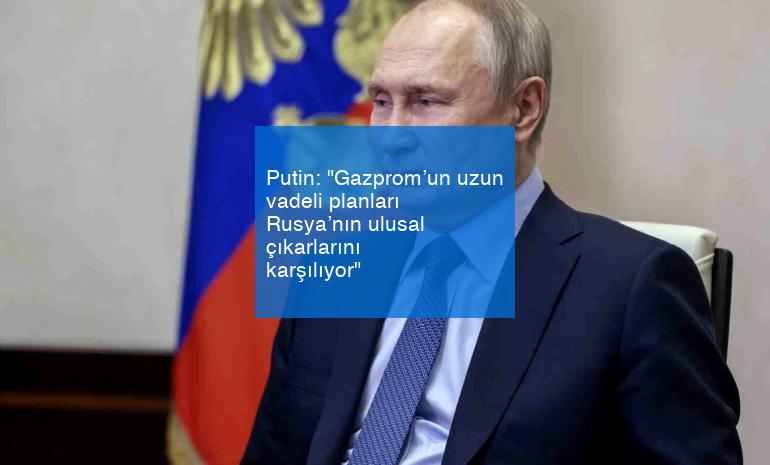 Putin: “Gazprom’un uzun vadeli planları Rusya’nın ulusal çıkarlarını karşılıyor”