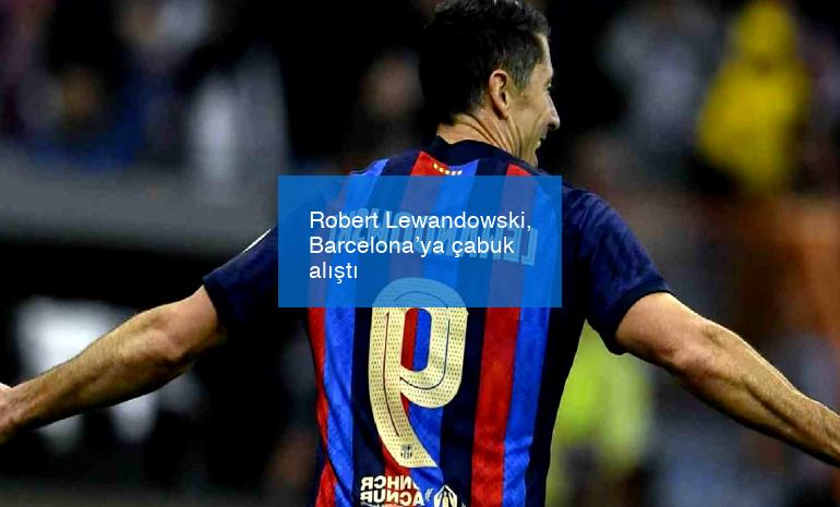 Robert Lewandowski, Barcelona’ya çabuk alıştı