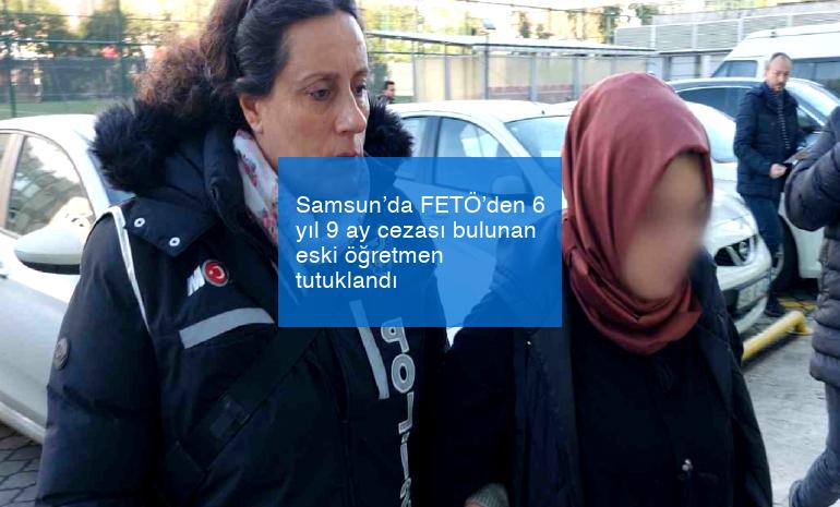 Samsun’da FETÖ’den 6 yıl 9 ay cezası bulunan eski öğretmen tutuklandı