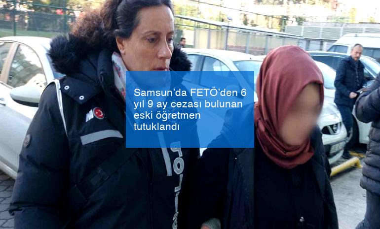 Samsun’da FETÖ’den 6 yıl 9 ay cezası bulunan eski öğretmen tutuklandı