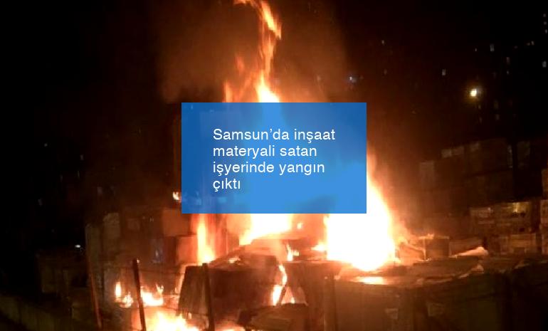 Samsun’da inşaat materyali satan işyerinde yangın çıktı