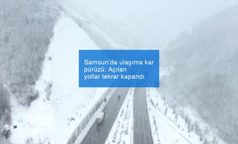 Samsun’da ulaşıma kar pürüzü: Açılan yollar tekrar kapandı