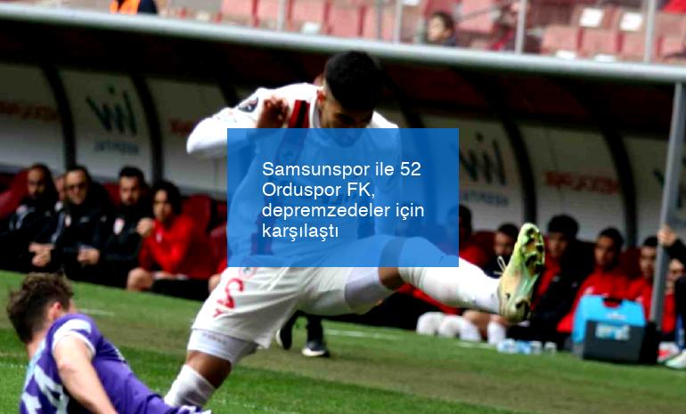 Samsunspor ile 52 Orduspor FK, depremzedeler için karşılaştı