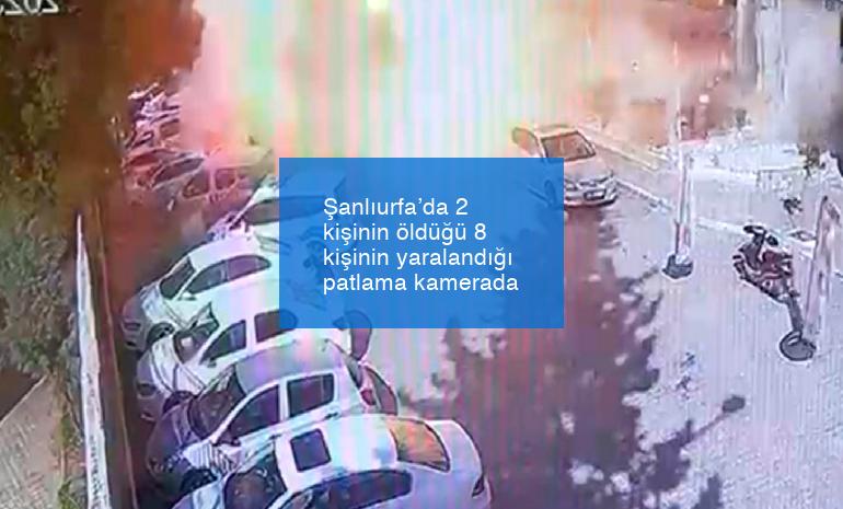 Şanlıurfa’da 2 kişinin öldüğü 8 kişinin yaralandığı patlama kamerada
