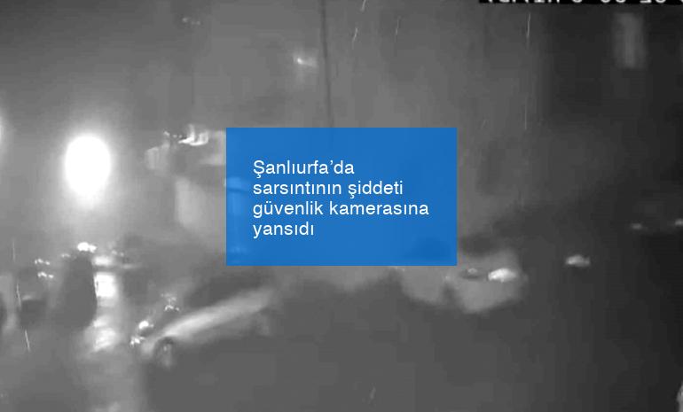 Şanlıurfa’da sarsıntının şiddeti güvenlik kamerasına yansıdı