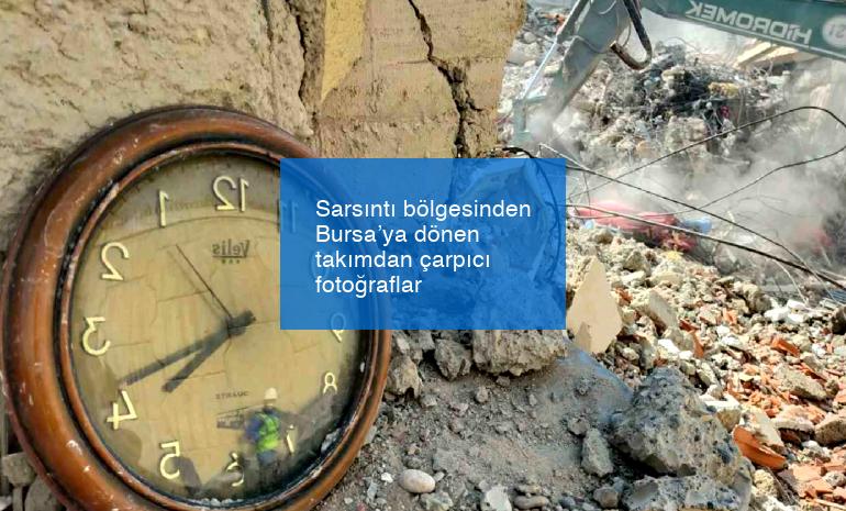 Sarsıntı bölgesinden Bursa’ya dönen takımdan çarpıcı fotoğraflar
