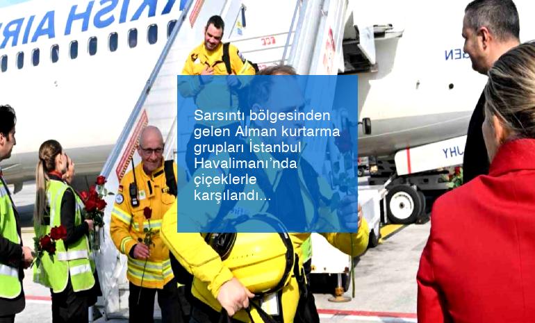 Sarsıntı bölgesinden gelen Alman kurtarma grupları İstanbul Havalimanı’nda çiçeklerle karşılandı