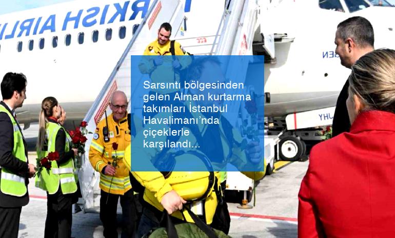 Sarsıntı bölgesinden gelen Alman kurtarma takımları İstanbul Havalimanı’nda çiçeklerle karşılandı
