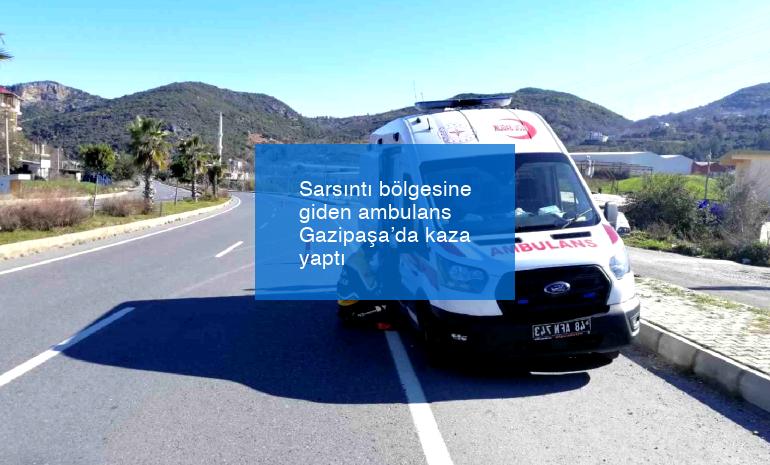 Sarsıntı bölgesine giden ambulans Gazipaşa’da kaza yaptı