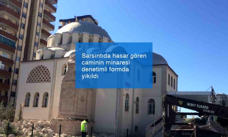 Sarsıntıda hasar gören caminin minaresi denetimli formda yıkıldı