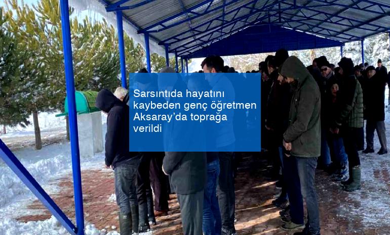 Sarsıntıda hayatını kaybeden genç öğretmen Aksaray’da toprağa verildi