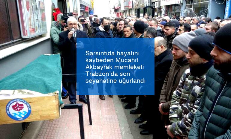 Sarsıntıda hayatını kaybeden Mücahit Akbayrak memleketi Trabzon’da son seyahatine uğurlandı