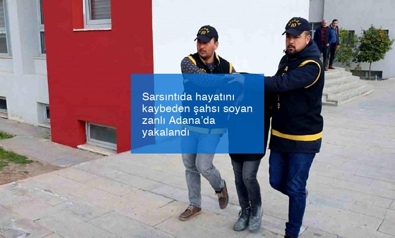 Sarsıntıda hayatını kaybeden şahsı soyan zanlı Adana’da yakalandı