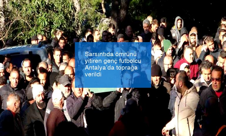 Sarsıntıda ömrünü yitiren genç futbolcu Antalya’da toprağa verildi