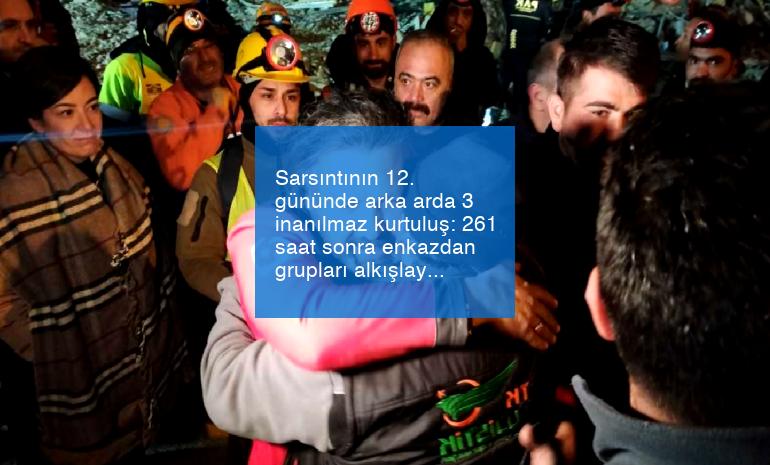 Sarsıntının 12. gününde arka arda 3 inanılmaz kurtuluş: 261 saat sonra enkazdan grupları alkışlayarak çıktı