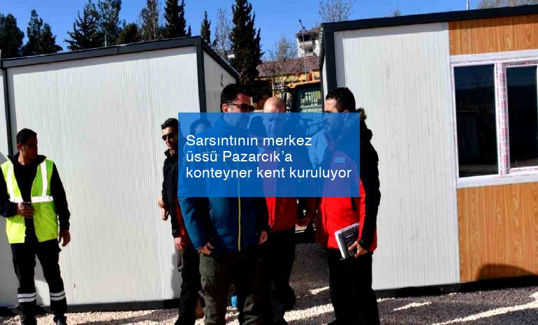 Sarsıntının merkez üssü Pazarcık’a konteyner kent kuruluyor