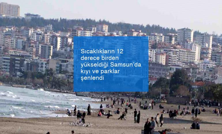 Sıcaklıkların 12 derece birden yükseldiği Samsun’da kıyı ve parklar şenlendi