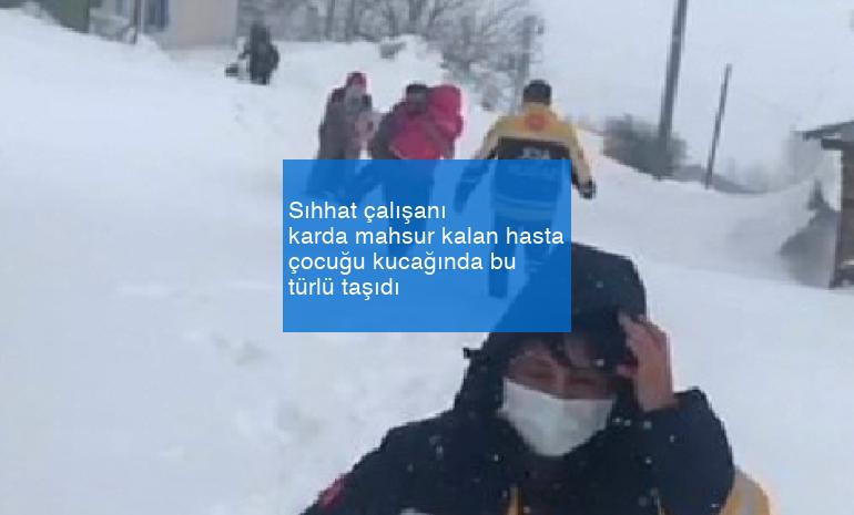 Sıhhat çalışanı karda mahsur kalan hasta çocuğu kucağında bu türlü taşıdı