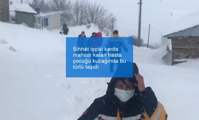 Sıhhat işçisi karda mahsur kalan hasta çocuğu kucağında bu türlü taşıdı