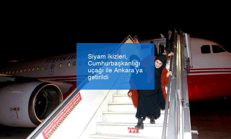 Siyam ikizleri, Cumhurbaşkanlığı uçağı ile Ankara’ya getirildi