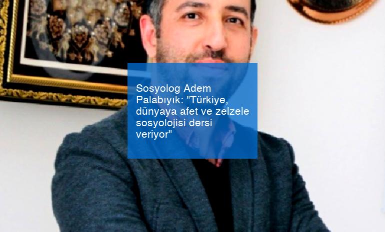 Sosyolog Adem Palabıyık: “Türkiye, dünyaya afet ve zelzele sosyolojisi dersi veriyor”