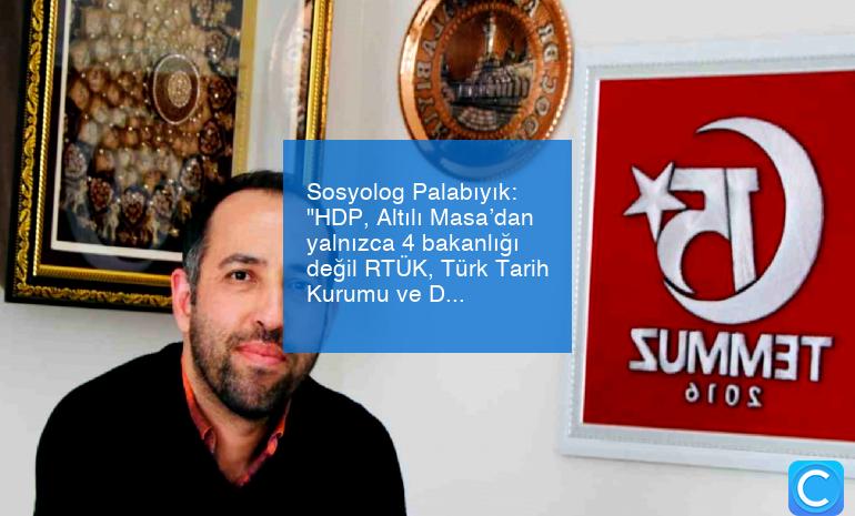 Sosyolog Palabıyık: “HDP, Altılı Masa’dan yalnızca 4 bakanlığı değil RTÜK, Türk Tarih Kurumu ve Diyanet’i de istedi”