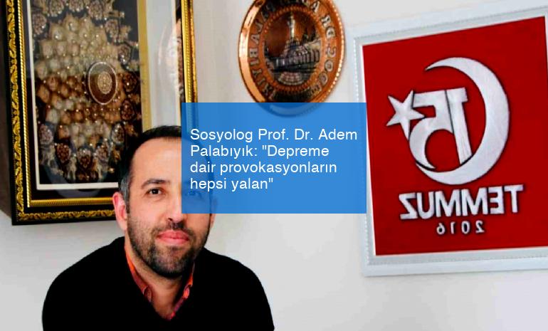 Sosyolog Prof. Dr. Adem Palabıyık: “Depreme dair provokasyonların hepsi yalan”