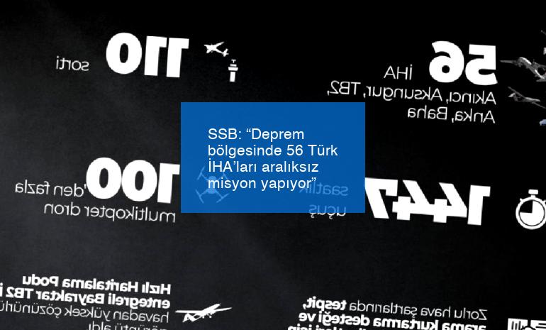 SSB: “Deprem bölgesinde 56 Türk İHA’ları aralıksız misyon yapıyor”