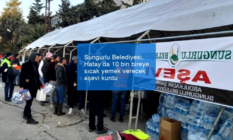 Sungurlu Belediyesi, Hatay’da 10 bin bireye sıcak yemek verecek aşevi kurdu