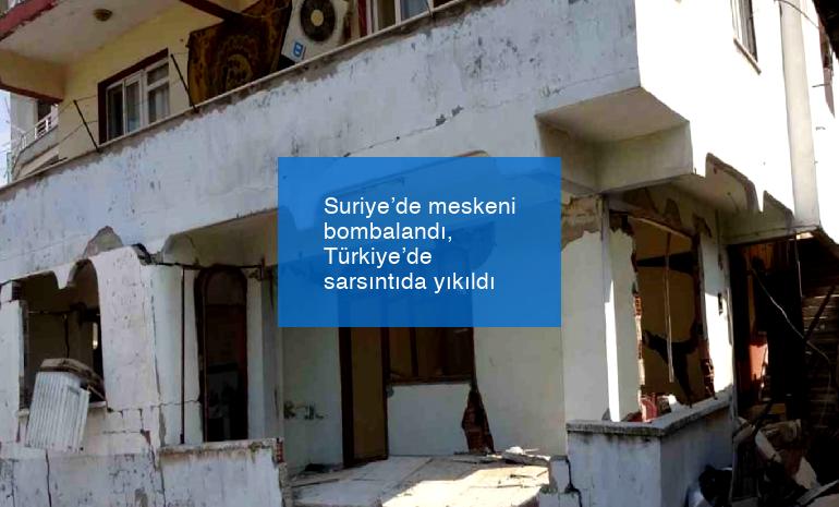 Suriye’de meskeni bombalandı, Türkiye’de sarsıntıda yıkıldı