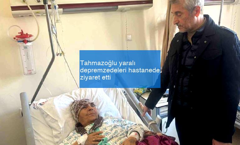 Tahmazoğlu yaralı depremzedeleri hastanede ziyaret etti