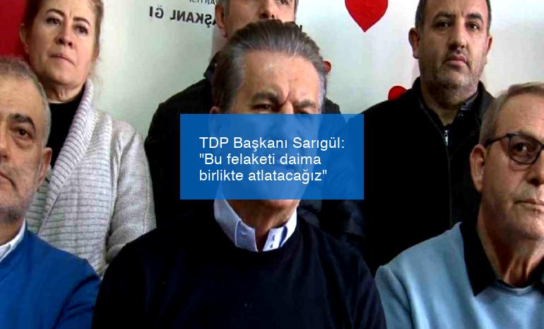 TDP Başkanı Sarıgül: “Bu felaketi daima birlikte atlatacağız”