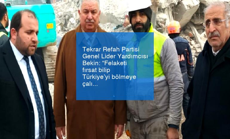 Tekrar Refah Partisi Genel Lider Yardımcısı Bekin: “Felaketi fırsat bilip Türkiye’yi bölmeye çalışan mahfiller var”